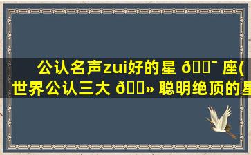 公认名声zui
好的星 🐯 座(世界公认三大 🌻 聪明绝顶的星座)